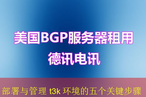 部署与管理 t3k 环境的五个关键步骤
