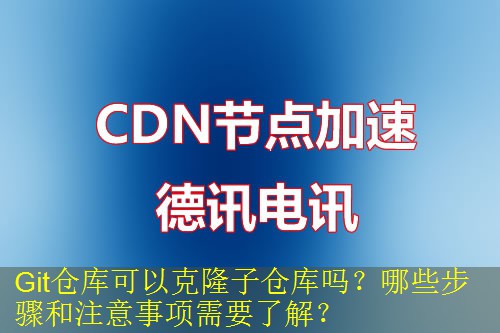 Git仓库可以克隆子仓库吗？哪些步骤和注意事项需要了解？