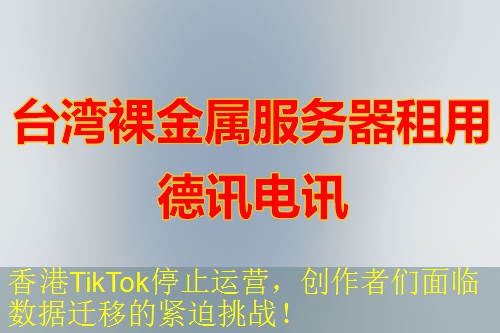 香港TikTok停止运营，创作者们面临数据迁移的紧迫挑战！