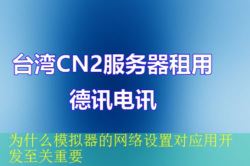 为什么模拟器的网络设置对应用开发至关重要