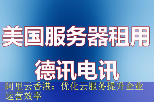 阿里云香港：优化云服务提升企业运营效率