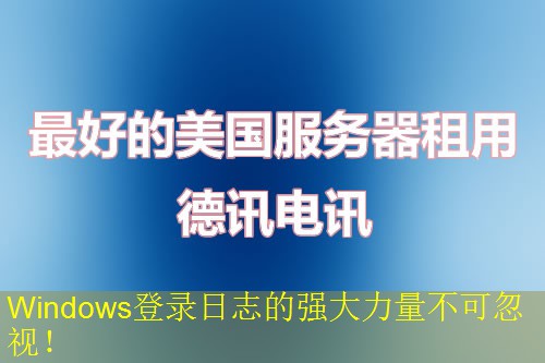 Windows登录日志的强大力量不可忽视！