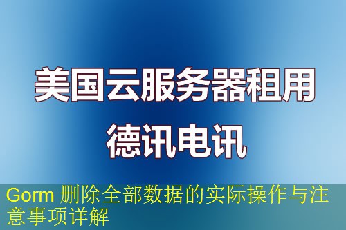 Gorm 删除全部数据的实际操作与注意事项详解