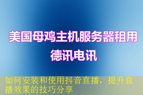 如何安装和使用抖音直播，提升直播效果的技巧分享