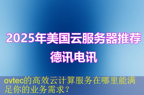 ovtec的高效云计算服务在哪里能满足你的业务需求？