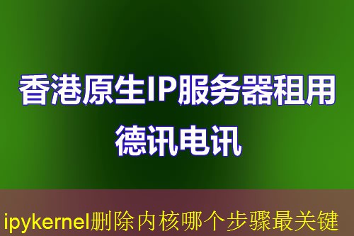 ipykernel删除内核哪个步骤最关键