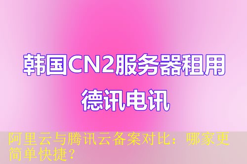 阿里云与腾讯云备案对比：哪家更简单快捷？