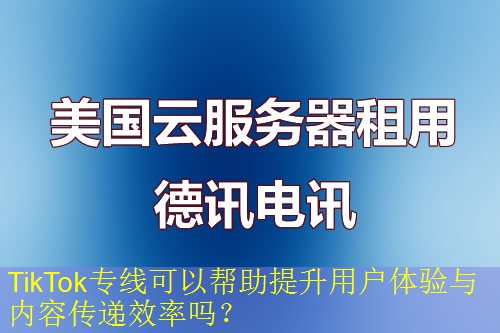 TikTok专线可以帮助提升用户体验与内容传递效率吗？