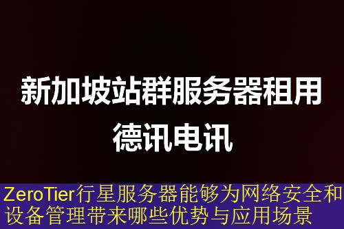 ZeroTier行星服务器能够为网络安全和设备管理带来哪些优势与应用场景