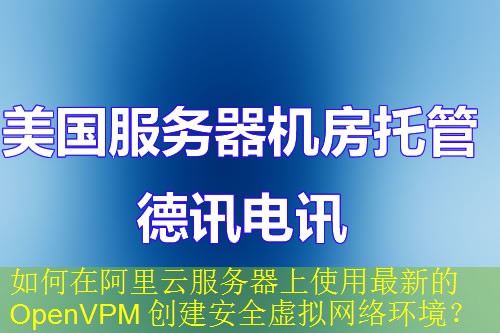 如何在阿里云服务器上使用最新的 OpenVPM 创建安全虚拟网络环境？