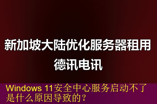 Windows 11安全中心服务启动不了是什么原因导致的？