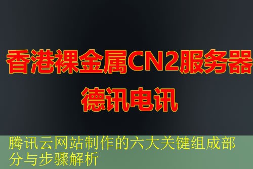 腾讯云网站制作的六大关键组成部分与步骤解析