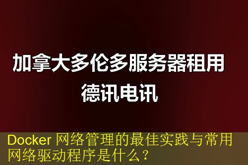 Docker 网络管理的最佳实践与常用网络驱动程序是什么？