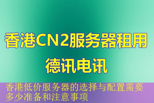 香港低价服务器的选择与配置需要多少准备和注意事项