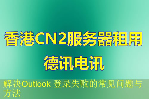 解决Outlook 登录失败的常见问题与方法