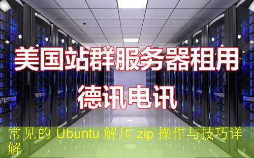 常见的 Ubuntu 解压 zip 操作与技巧详解