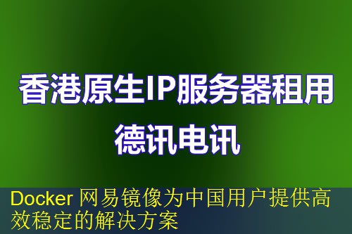 Docker 网易镜像为中国用户提供高效稳定的解决方案