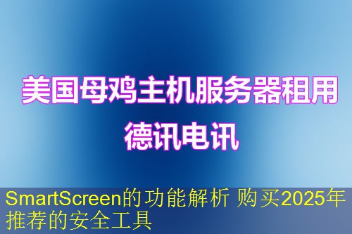 SmartScreen的功能解析 购买2025年推荐的安全工具